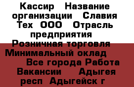 Кассир › Название организации ­ Славия-Тех, ООО › Отрасль предприятия ­ Розничная торговля › Минимальный оклад ­ 15 000 - Все города Работа » Вакансии   . Адыгея респ.,Адыгейск г.